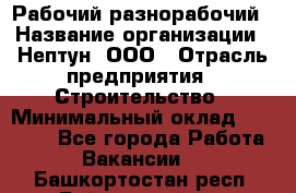 Рабочий-разнорабочий › Название организации ­ Нептун, ООО › Отрасль предприятия ­ Строительство › Минимальный оклад ­ 30 000 - Все города Работа » Вакансии   . Башкортостан респ.,Баймакский р-н